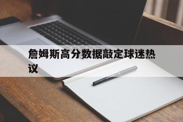 詹姆斯高分数据敲定球迷热议(詹姆斯得分能力)